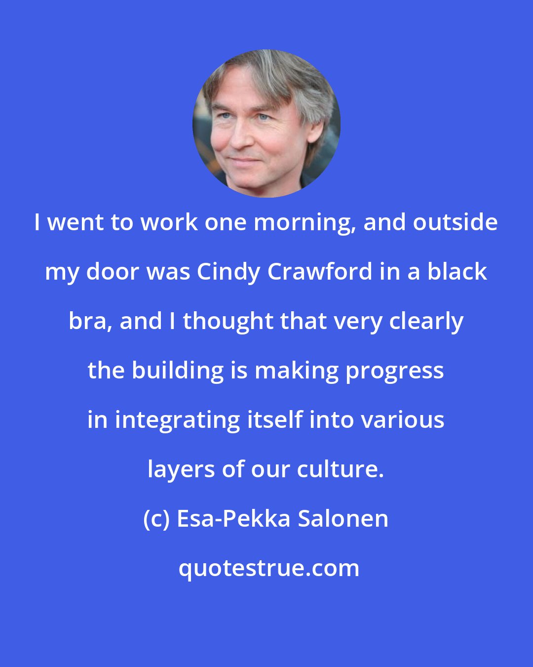 Esa-Pekka Salonen: I went to work one morning, and outside my door was Cindy Crawford in a black bra, and I thought that very clearly the building is making progress in integrating itself into various layers of our culture.