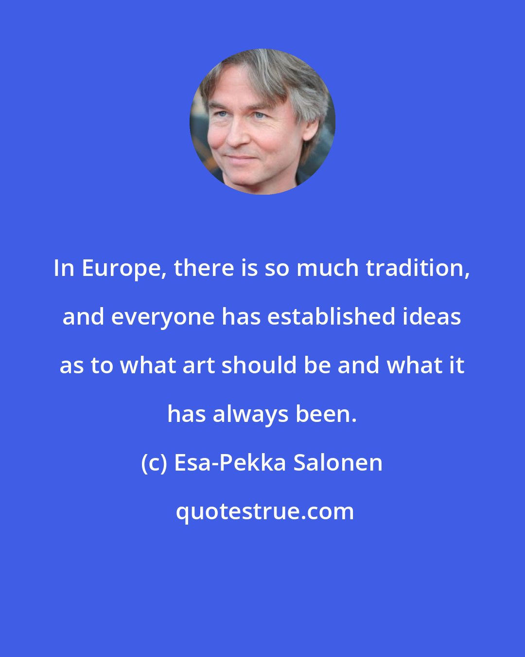 Esa-Pekka Salonen: In Europe, there is so much tradition, and everyone has established ideas as to what art should be and what it has always been.