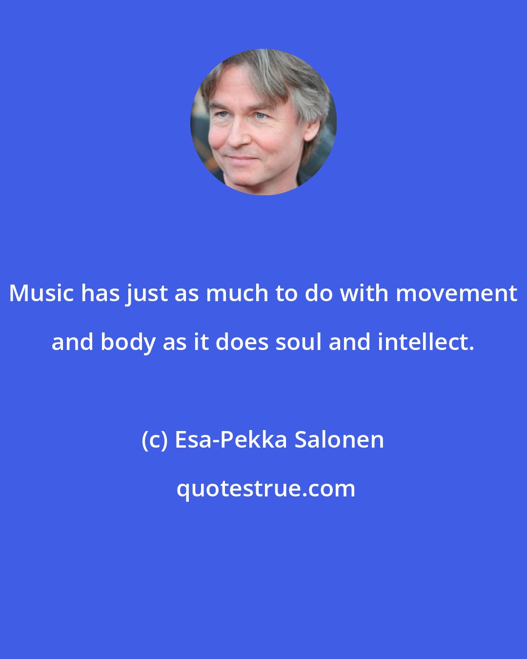 Esa-Pekka Salonen: Music has just as much to do with movement and body as it does soul and intellect.