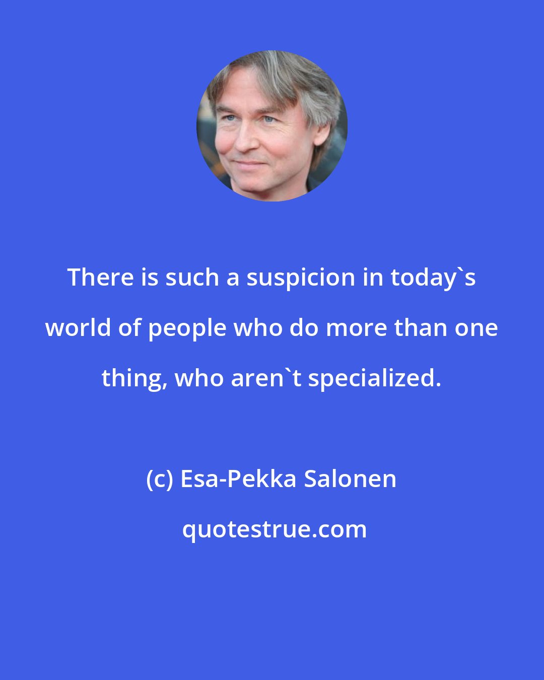 Esa-Pekka Salonen: There is such a suspicion in today's world of people who do more than one thing, who aren't specialized.