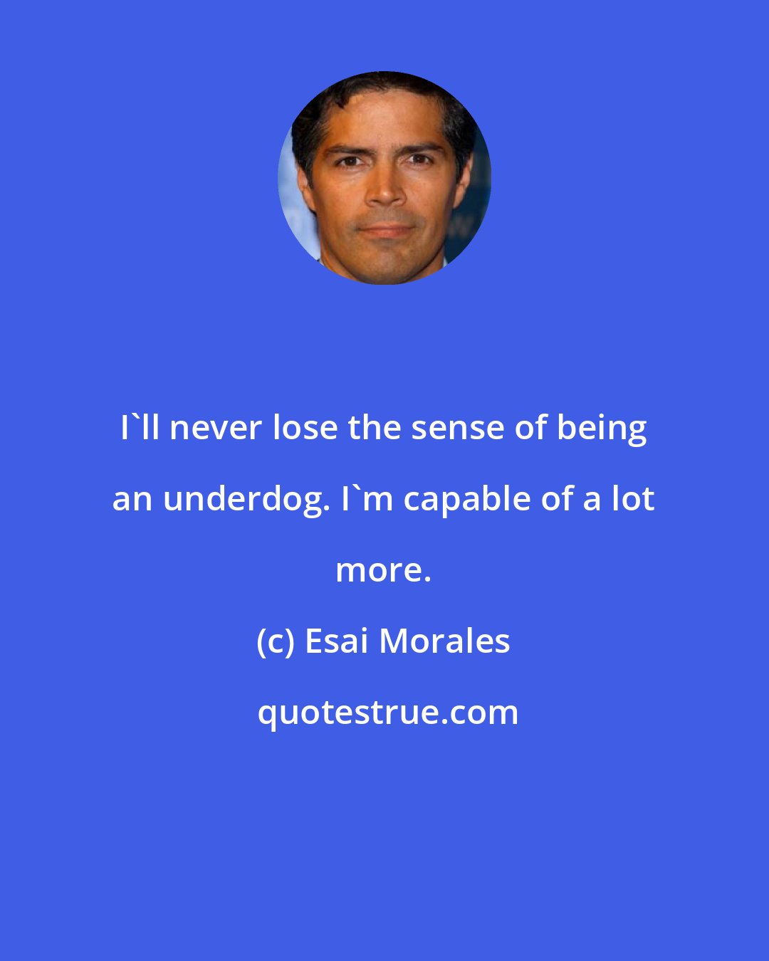 Esai Morales: I'll never lose the sense of being an underdog. I'm capable of a lot more.