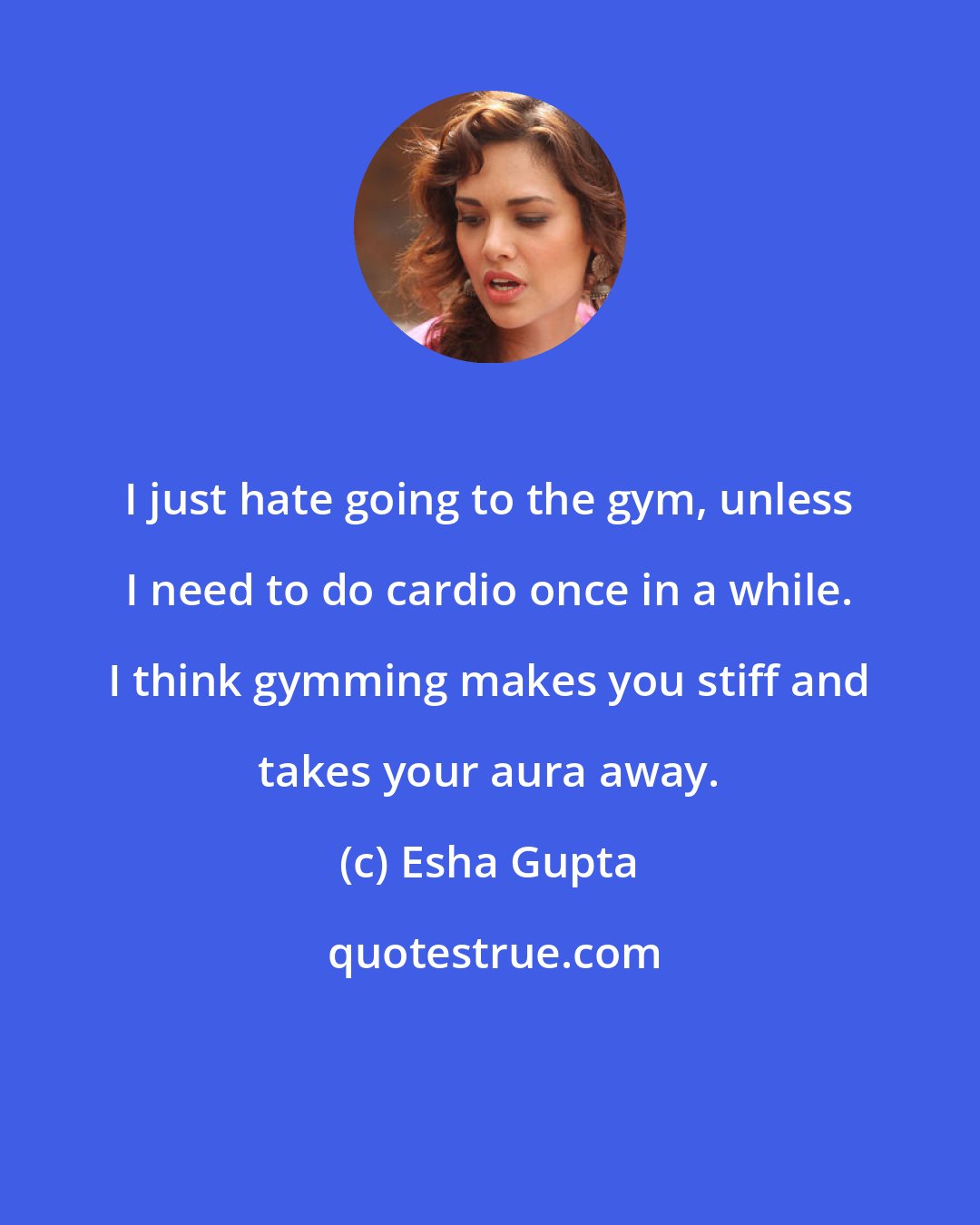 Esha Gupta: I just hate going to the gym, unless I need to do cardio once in a while. I think gymming makes you stiff and takes your aura away.