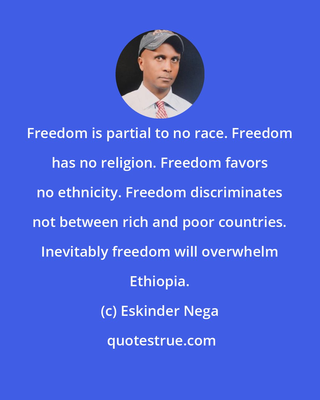 Eskinder Nega: Freedom is partial to no race. Freedom has no religion. Freedom favors no ethnicity. Freedom discriminates not between rich and poor countries. Inevitably freedom will overwhelm Ethiopia.