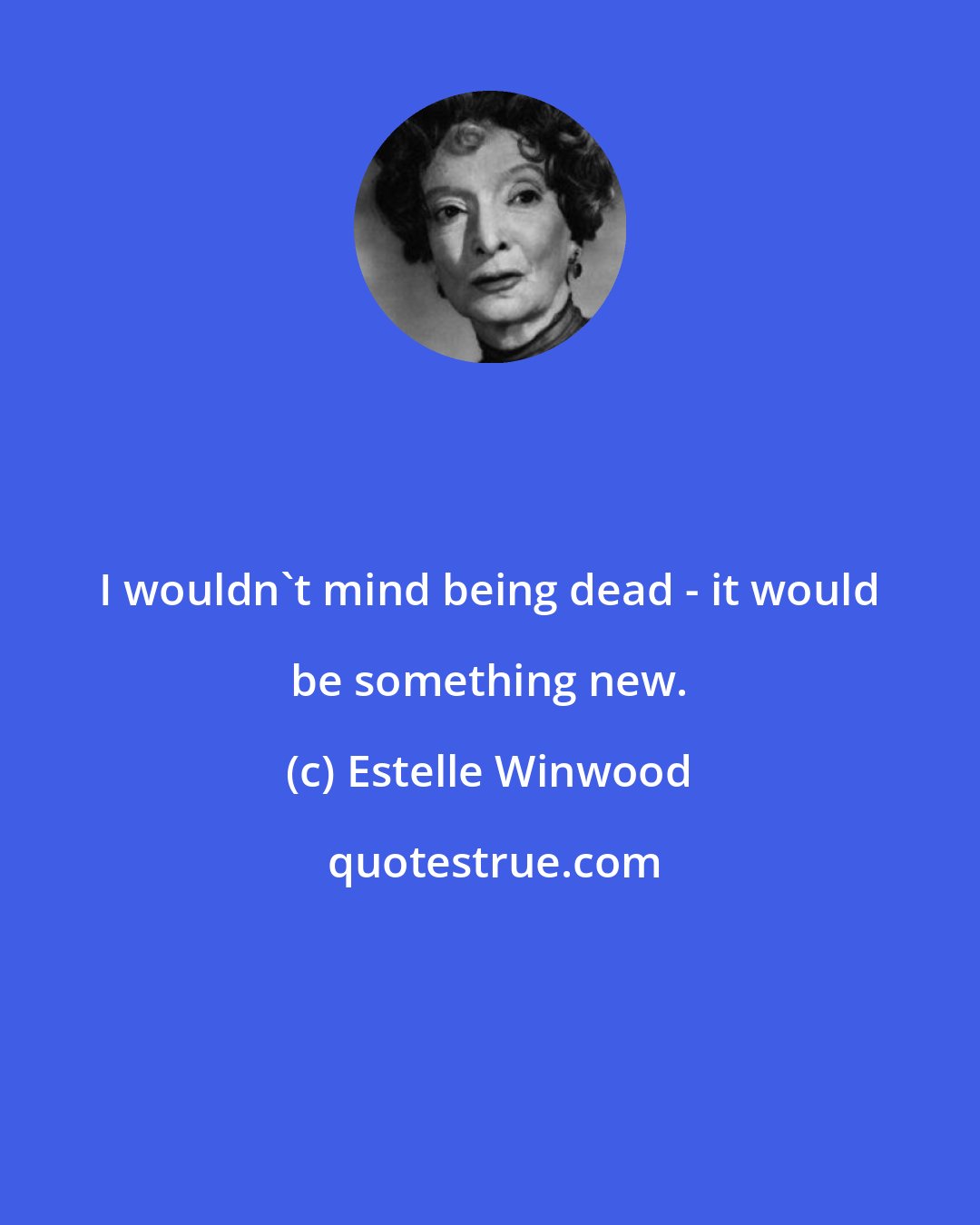 Estelle Winwood: I wouldn't mind being dead - it would be something new.