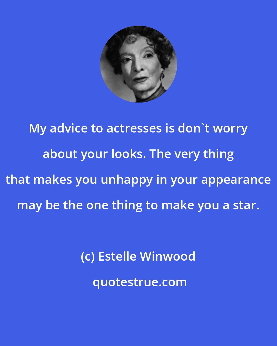 Estelle Winwood: My advice to actresses is don't worry about your looks. The very thing that makes you unhappy in your appearance may be the one thing to make you a star.