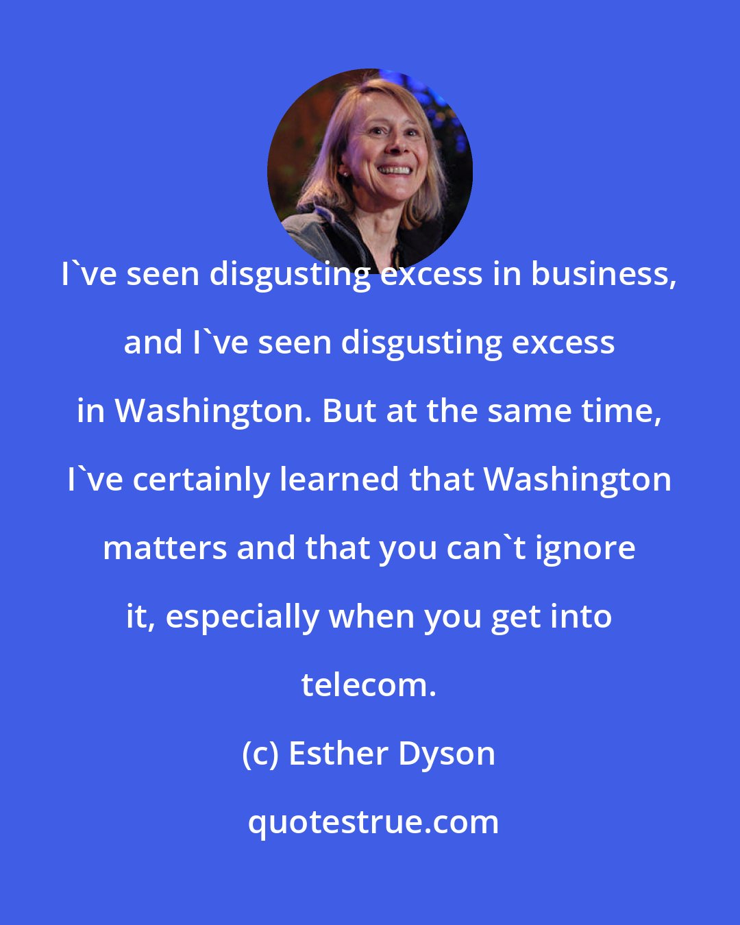 Esther Dyson: I've seen disgusting excess in business, and I've seen disgusting excess in Washington. But at the same time, I've certainly learned that Washington matters and that you can't ignore it, especially when you get into telecom.