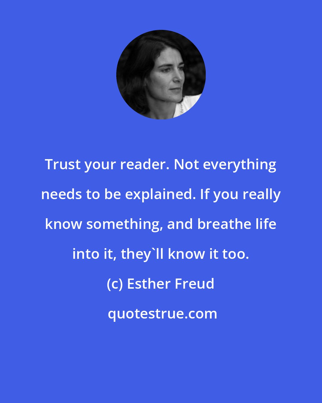 Esther Freud: Trust your reader. Not everything needs to be explained. If you really know something, and breathe life into it, they'll know it too.