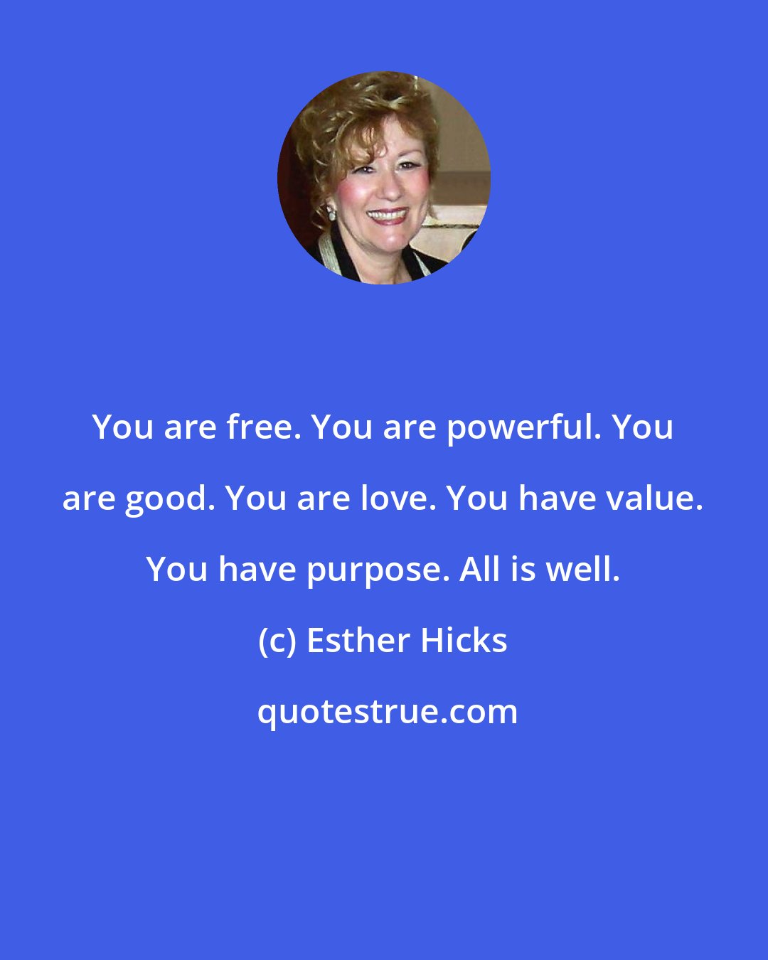 Esther Hicks: You are free. You are powerful. You are good. You are love. You have value. You have purpose. All is well.