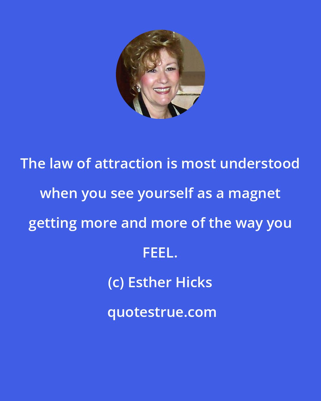 Esther Hicks: The law of attraction is most understood when you see yourself as a magnet getting more and more of the way you FEEL.