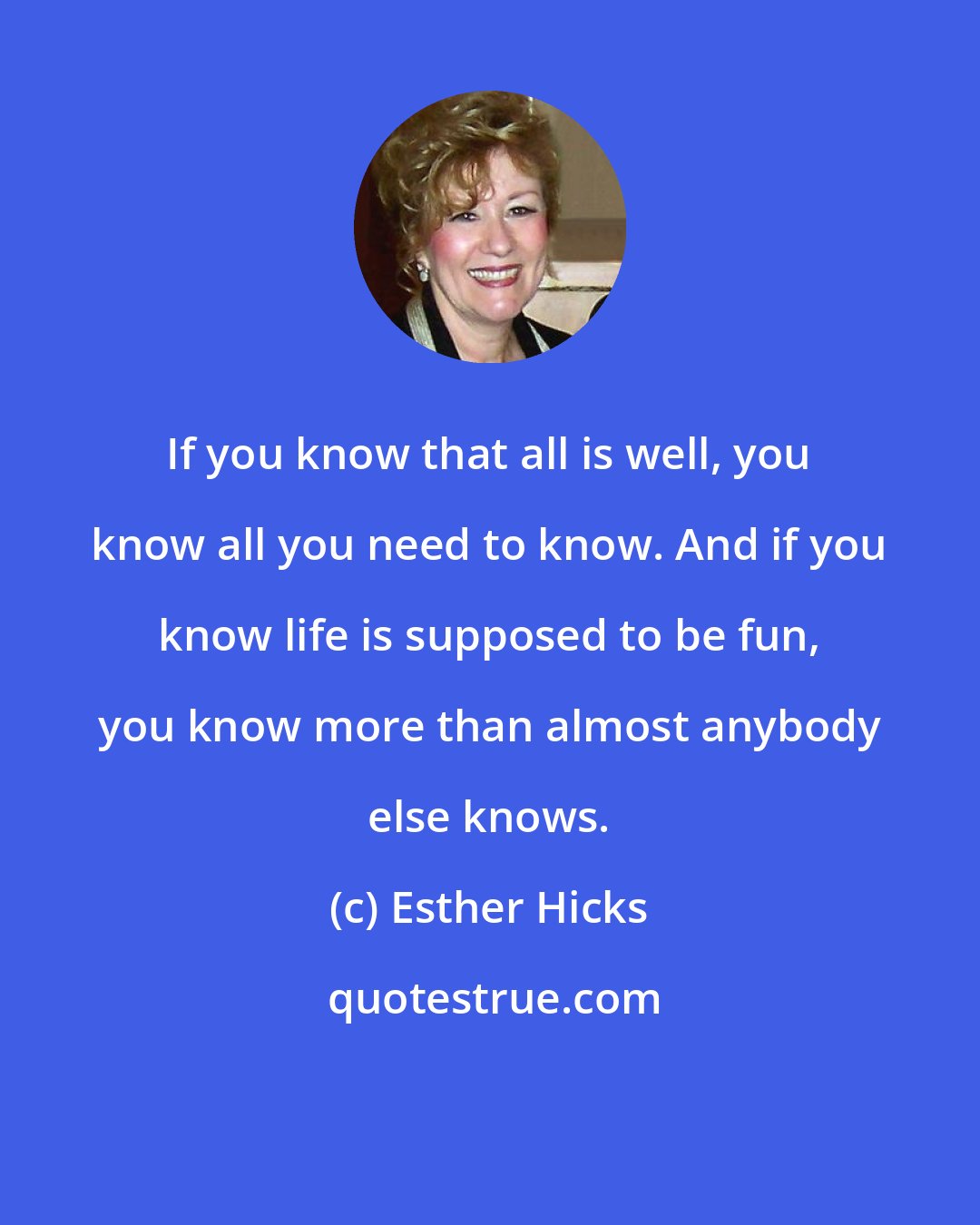 Esther Hicks: If you know that all is well, you know all you need to know. And if you know life is supposed to be fun, you know more than almost anybody else knows.