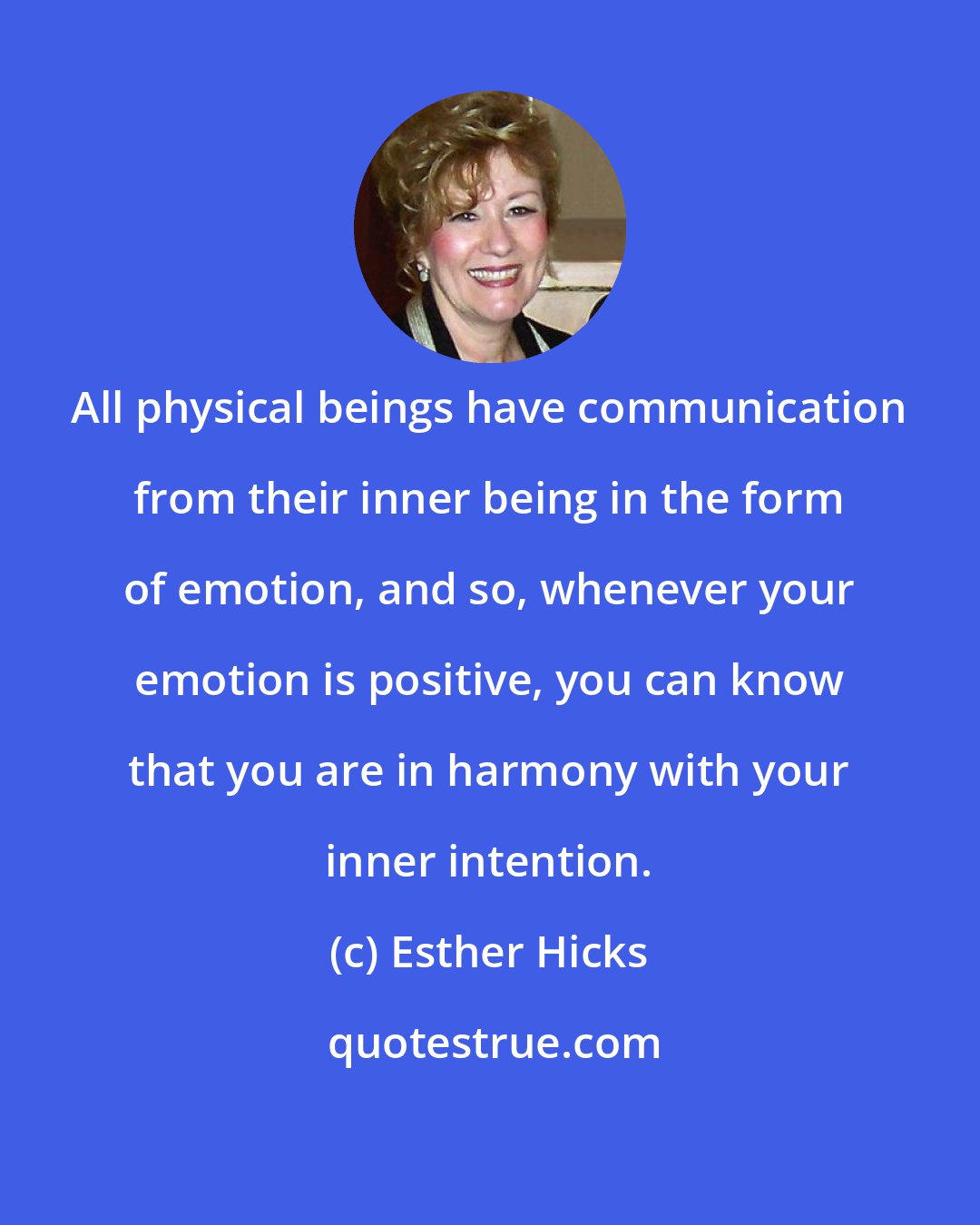 Esther Hicks: All physical beings have communication from their inner being in the form of emotion, and so, whenever your emotion is positive, you can know that you are in harmony with your inner intention.