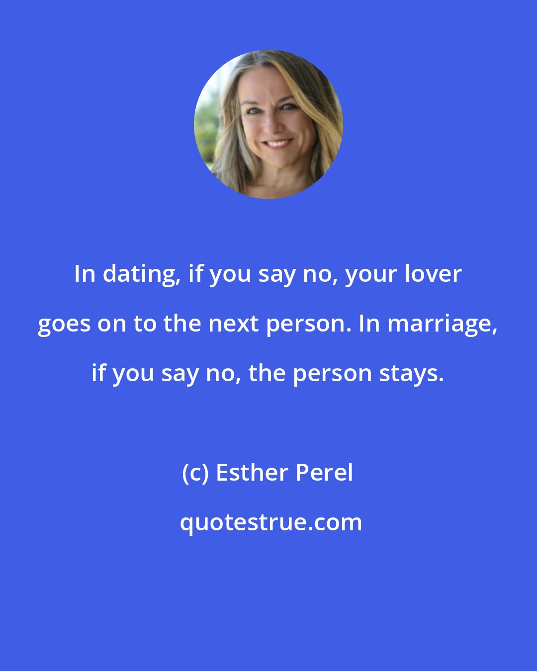 Esther Perel: In dating, if you say no, your lover goes on to the next person. In marriage, if you say no, the person stays.