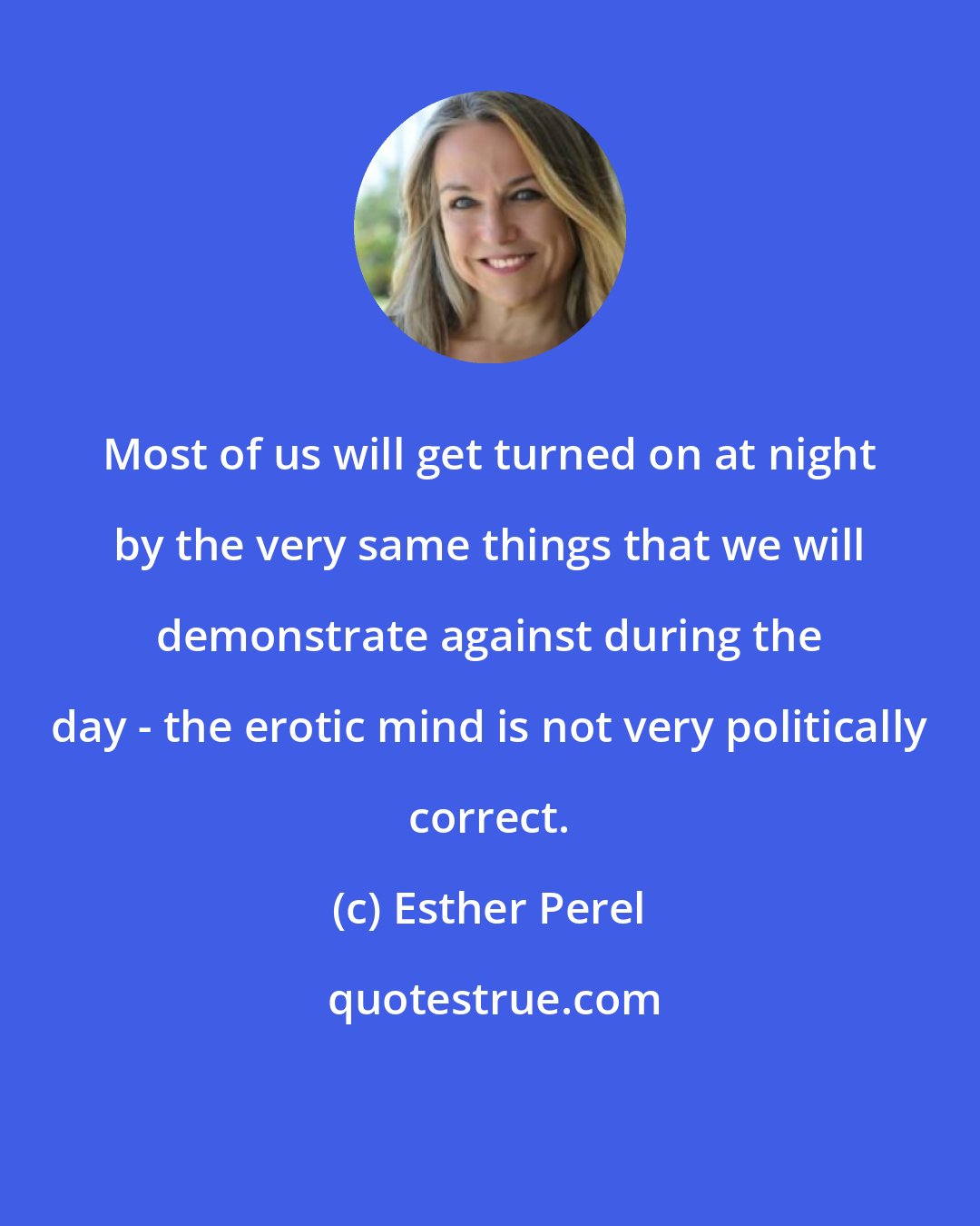 Esther Perel: Most of us will get turned on at night by the very same things that we will demonstrate against during the day - the erotic mind is not very politically correct.