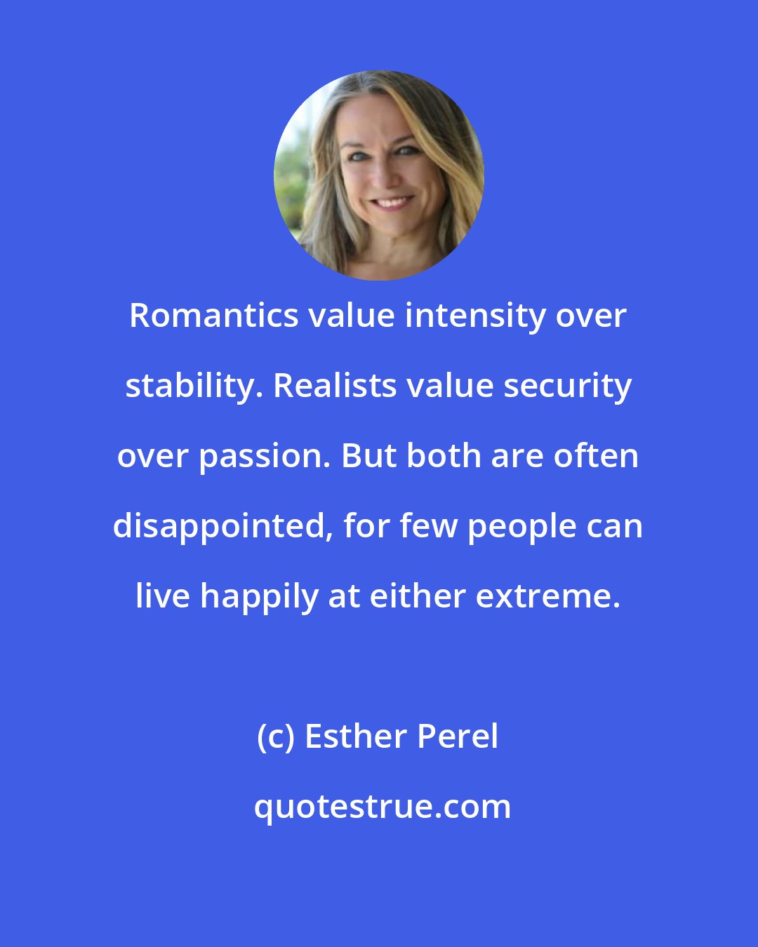 Esther Perel: Romantics value intensity over stability. Realists value security over passion. But both are often disappointed, for few people can live happily at either extreme.