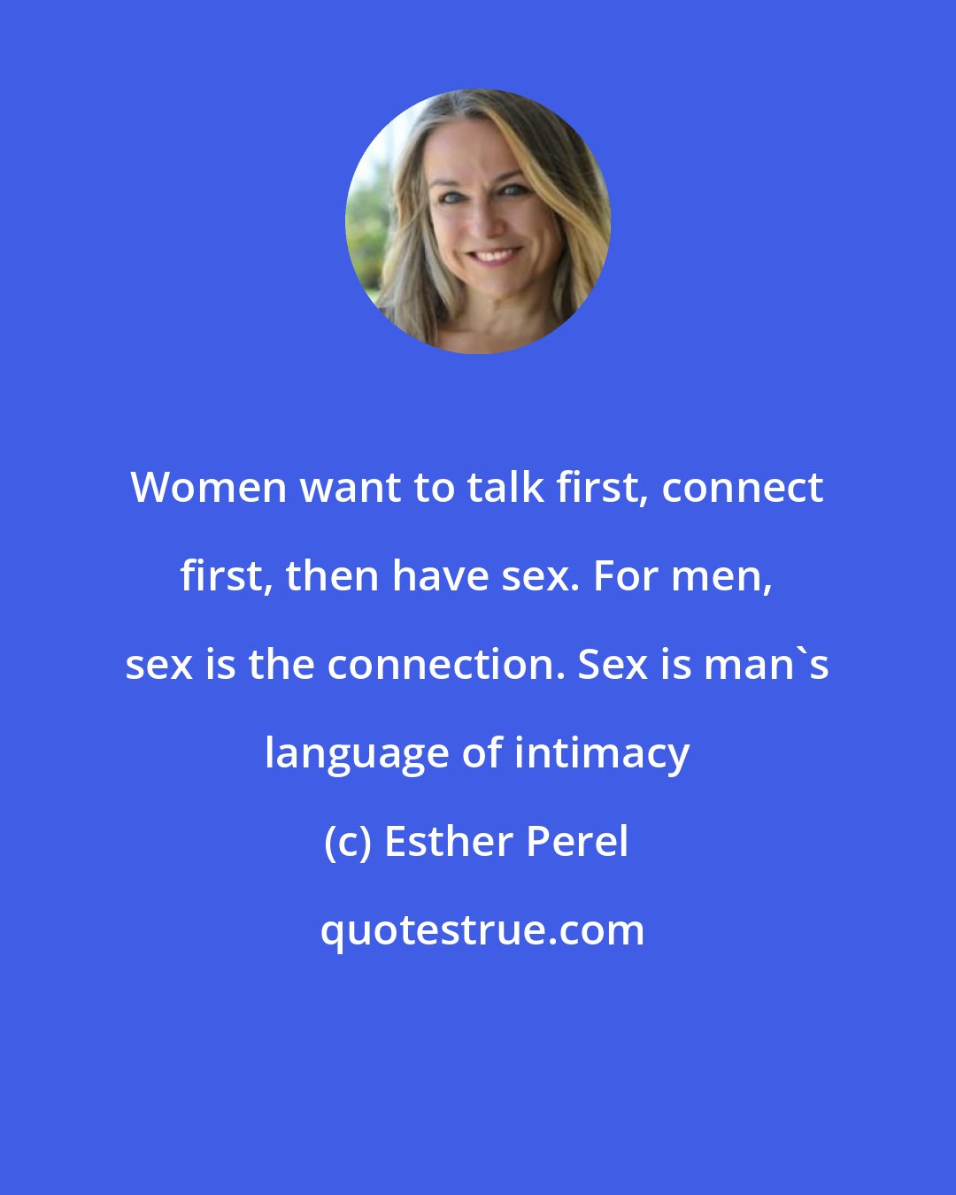 Esther Perel: Women want to talk first, connect first, then have sex. For men, sex is the connection. Sex is man's language of intimacy