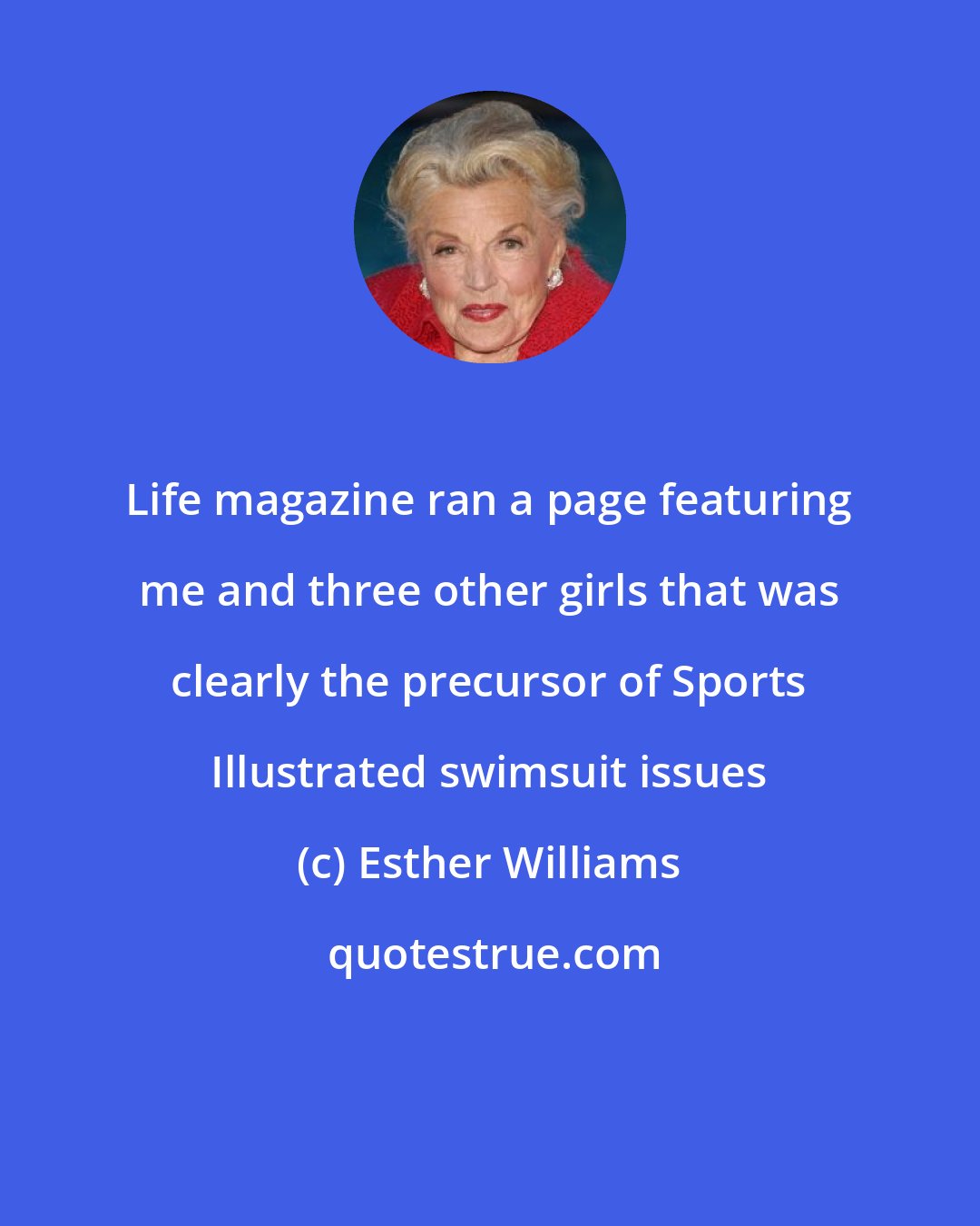 Esther Williams: Life magazine ran a page featuring me and three other girls that was clearly the precursor of Sports Illustrated swimsuit issues