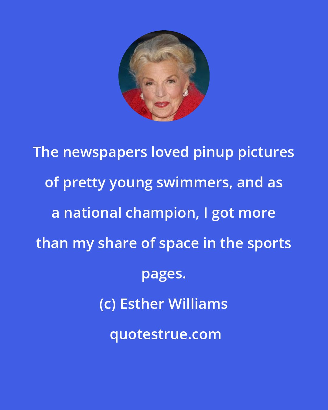 Esther Williams: The newspapers loved pinup pictures of pretty young swimmers, and as a national champion, I got more than my share of space in the sports pages.