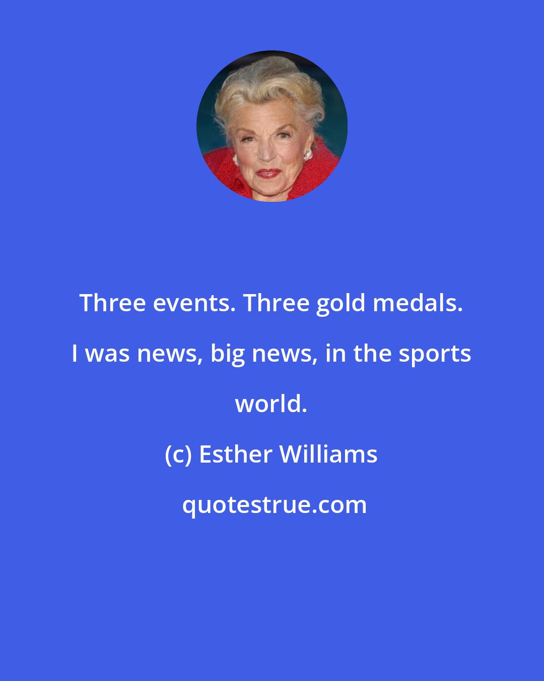 Esther Williams: Three events. Three gold medals. I was news, big news, in the sports world.