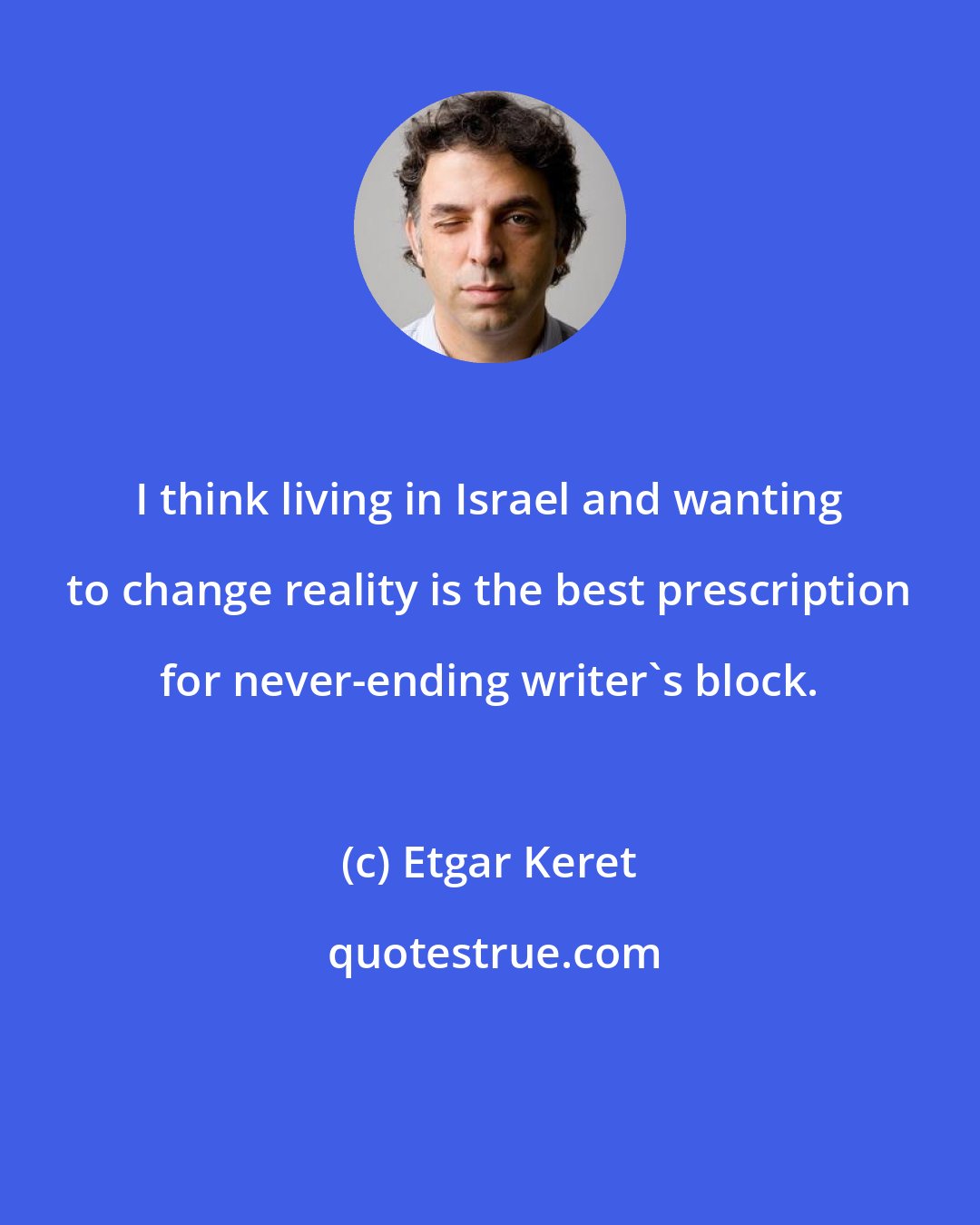 Etgar Keret: I think living in Israel and wanting to change reality is the best prescription for never-ending writer's block.
