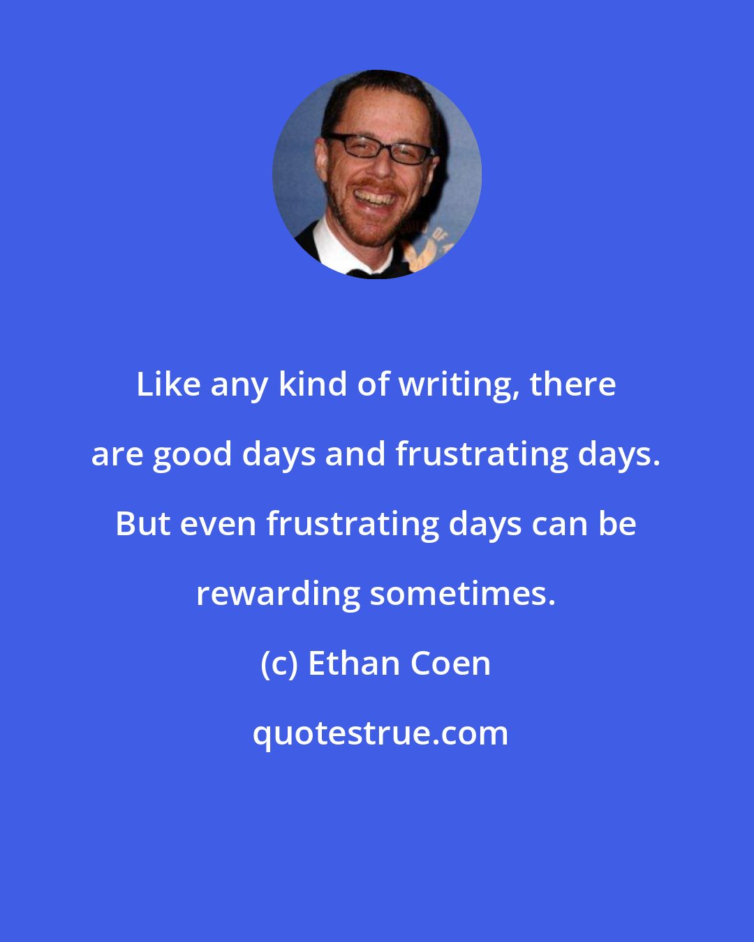 Ethan Coen: Like any kind of writing, there are good days and frustrating days. But even frustrating days can be rewarding sometimes.
