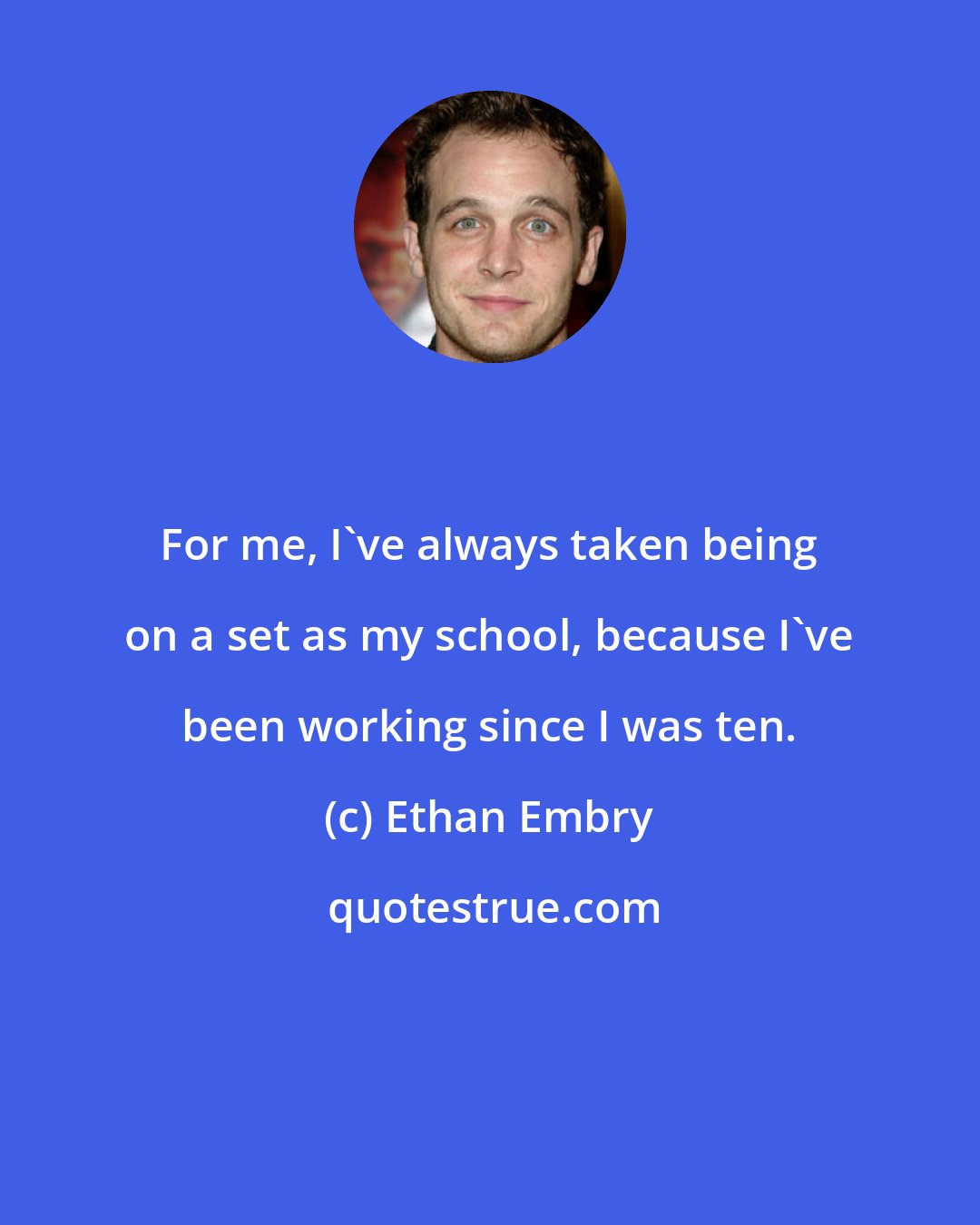 Ethan Embry: For me, I've always taken being on a set as my school, because I've been working since I was ten.