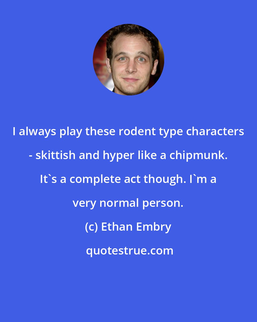 Ethan Embry: I always play these rodent type characters - skittish and hyper like a chipmunk. It's a complete act though. I'm a very normal person.