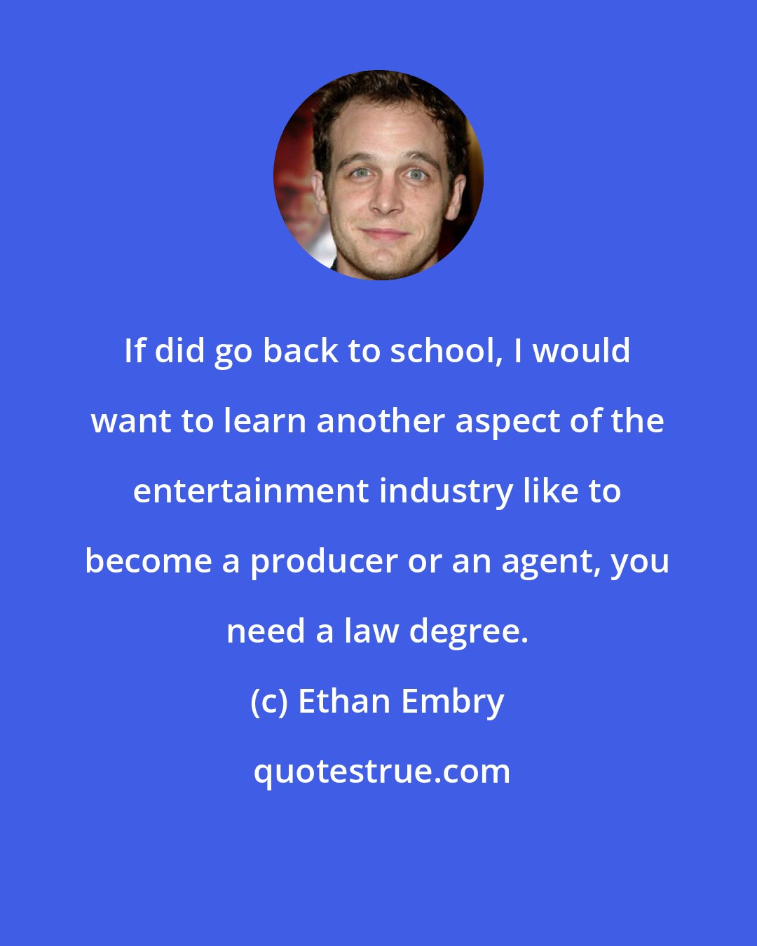 Ethan Embry: If did go back to school, I would want to learn another aspect of the entertainment industry like to become a producer or an agent, you need a law degree.