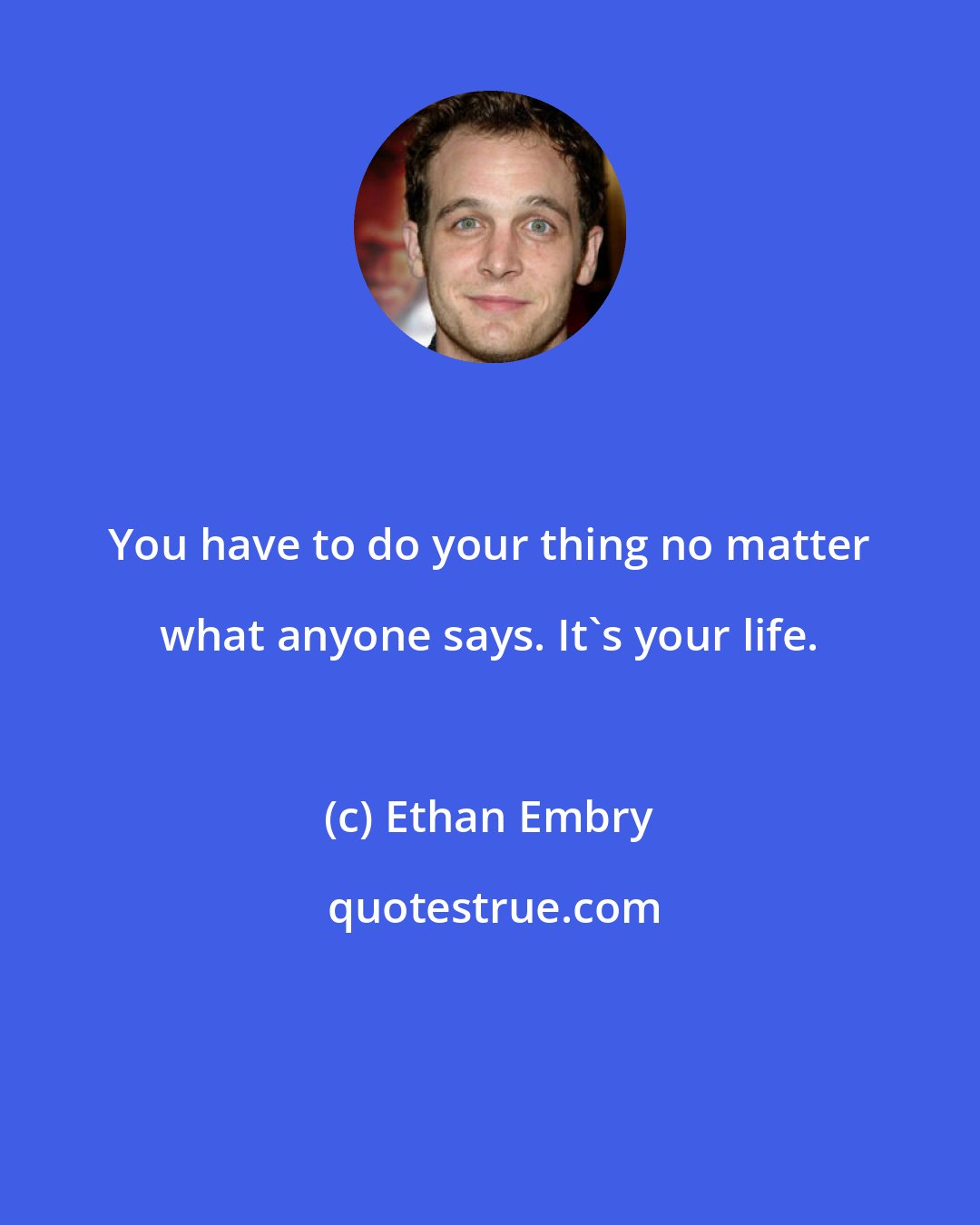 Ethan Embry: You have to do your thing no matter what anyone says. It's your life.