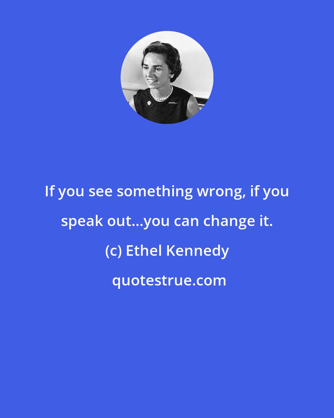 Ethel Kennedy: If you see something wrong, if you speak out...you can change it.