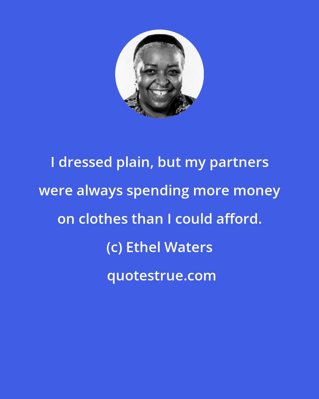 Ethel Waters: I dressed plain, but my partners were always spending more money on clothes than I could afford.