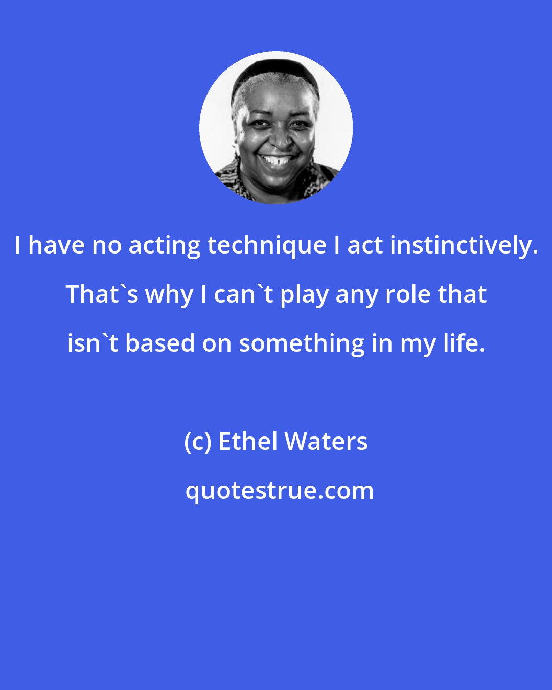 Ethel Waters: I have no acting technique I act instinctively. That's why I can't play any role that isn't based on something in my life.