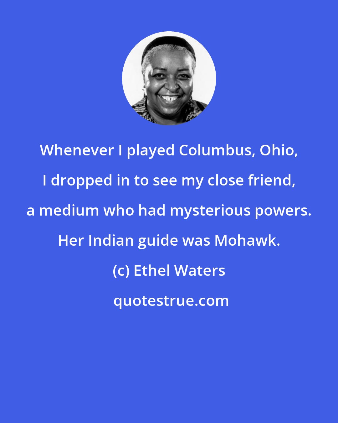 Ethel Waters: Whenever I played Columbus, Ohio, I dropped in to see my close friend, a medium who had mysterious powers. Her Indian guide was Mohawk.