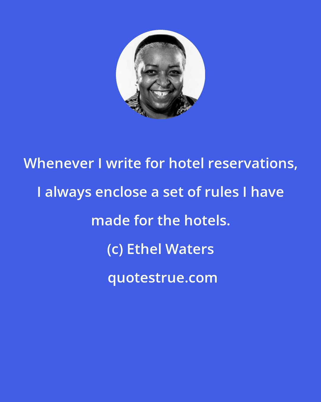 Ethel Waters: Whenever I write for hotel reservations, I always enclose a set of rules I have made for the hotels.