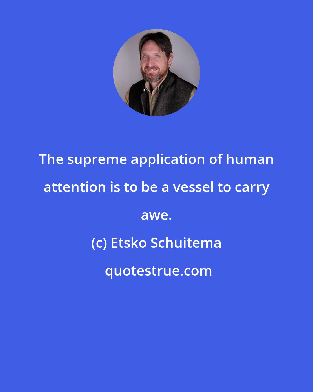 Etsko Schuitema: The supreme application of human attention is to be a vessel to carry awe.