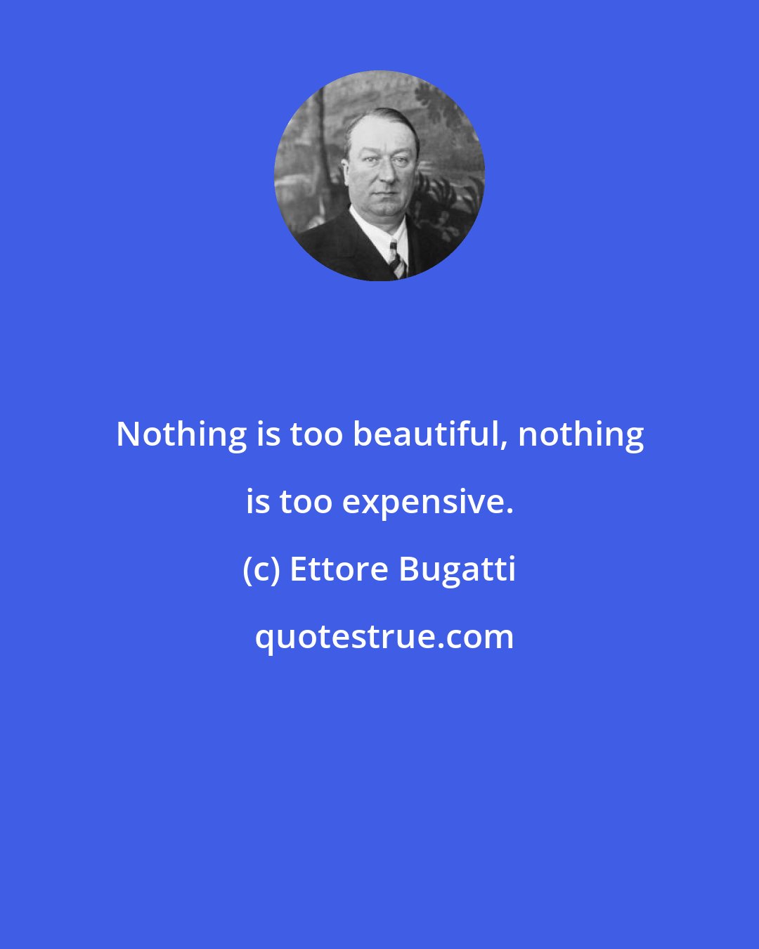 Ettore Bugatti: Nothing is too beautiful, nothing is too expensive.