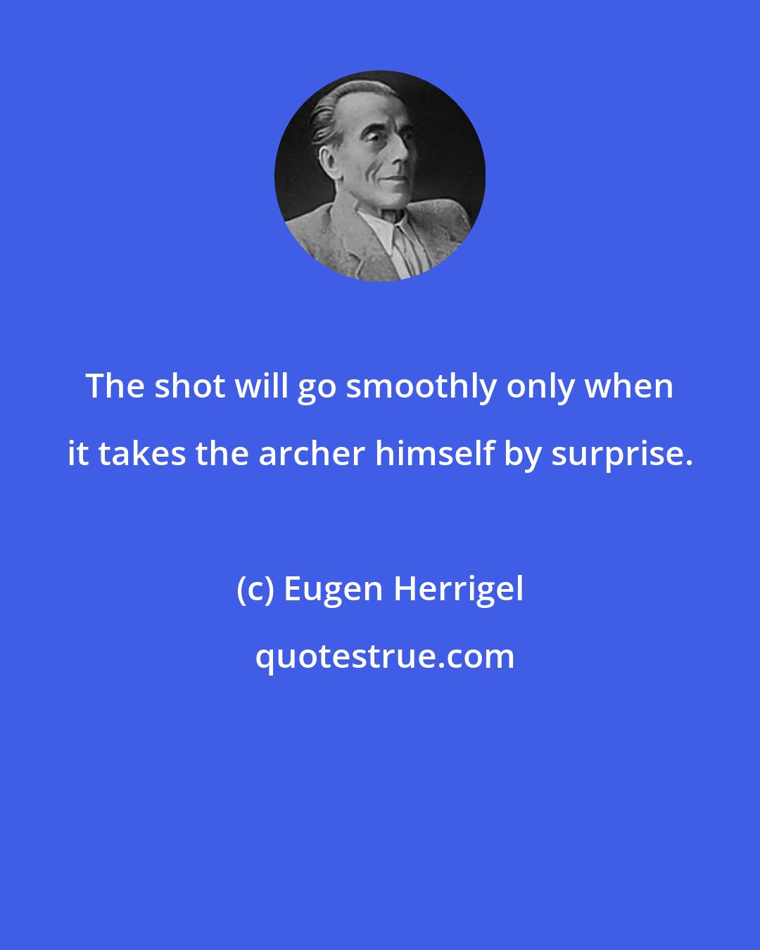 Eugen Herrigel: The shot will go smoothly only when it takes the archer himself by surprise.
