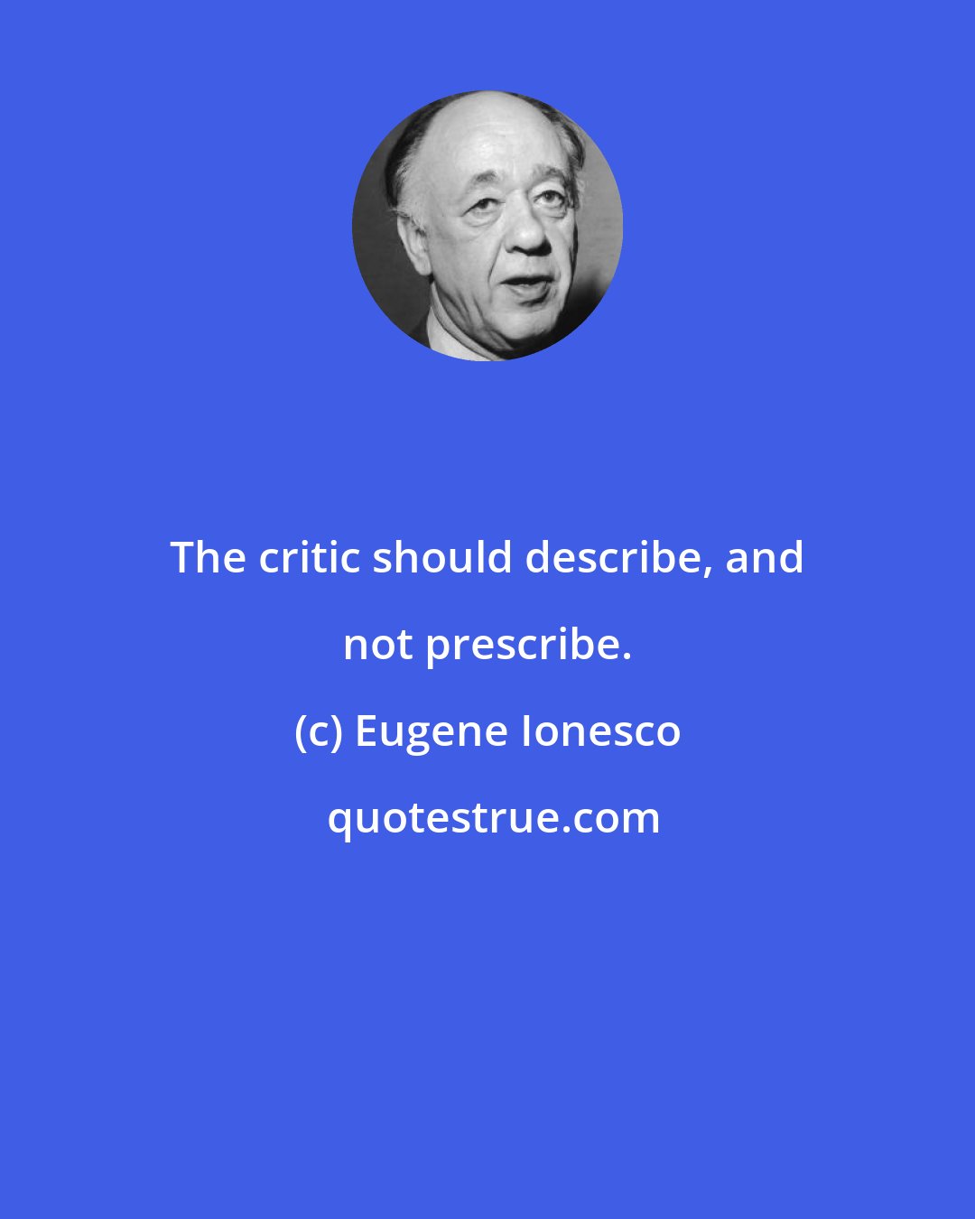 Eugene Ionesco: The critic should describe, and not prescribe.