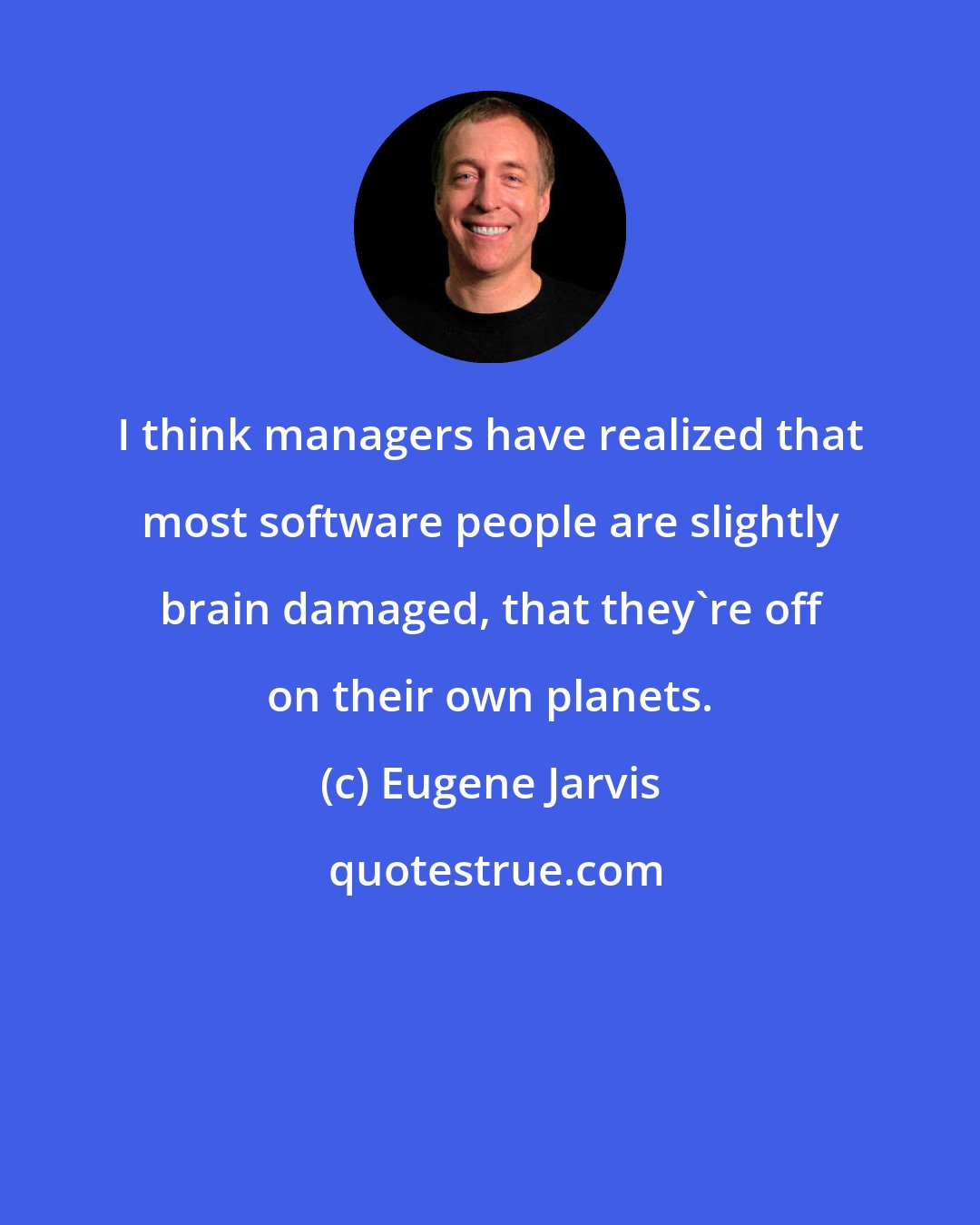 Eugene Jarvis: I think managers have realized that most software people are slightly brain damaged, that they're off on their own planets.