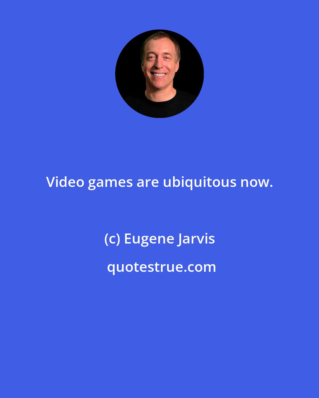 Eugene Jarvis: Video games are ubiquitous now.