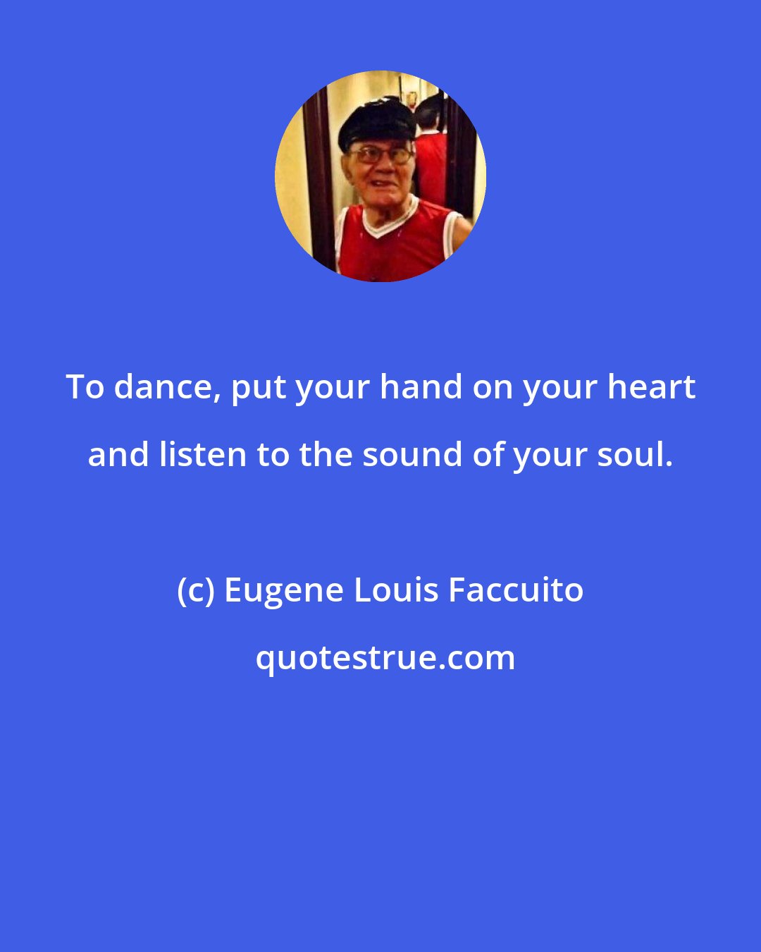 Eugene Louis Faccuito: To dance, put your hand on your heart and listen to the sound of your soul.