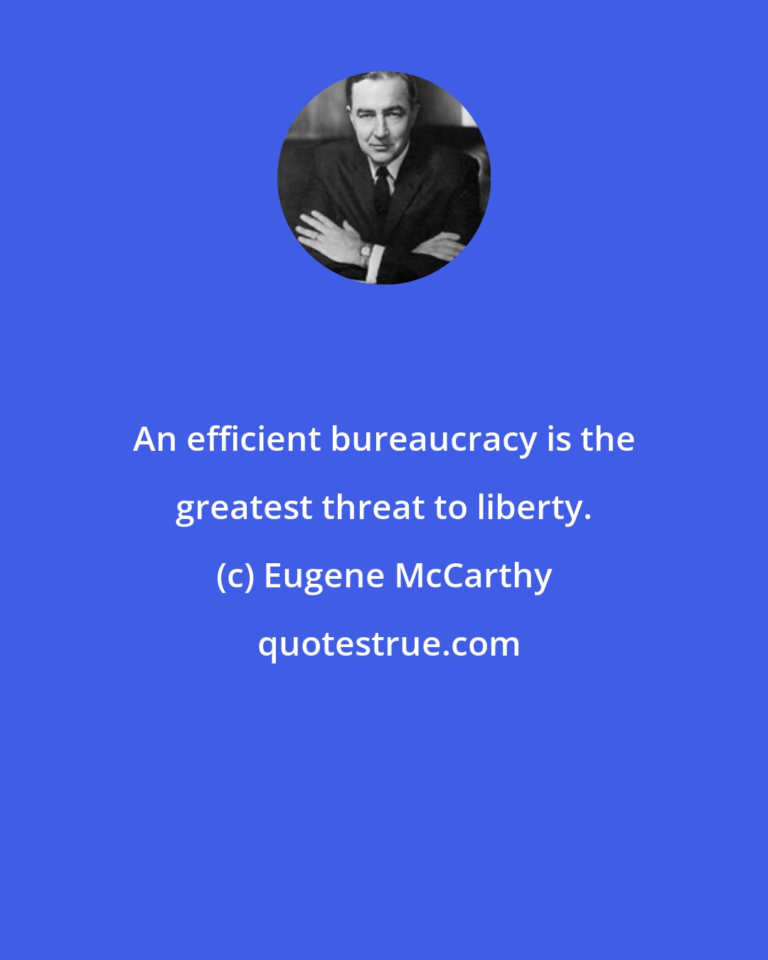 Eugene McCarthy: An efficient bureaucracy is the greatest threat to liberty.