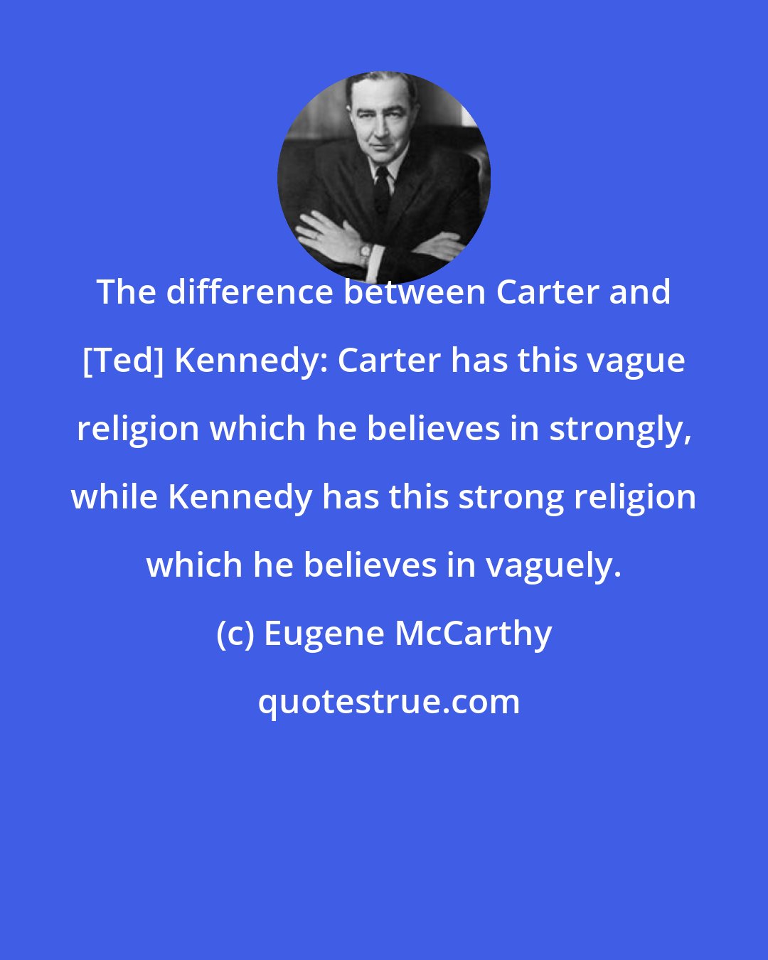 Eugene McCarthy: The difference between Carter and [Ted] Kennedy: Carter has this vague religion which he believes in strongly, while Kennedy has this strong religion which he believes in vaguely.