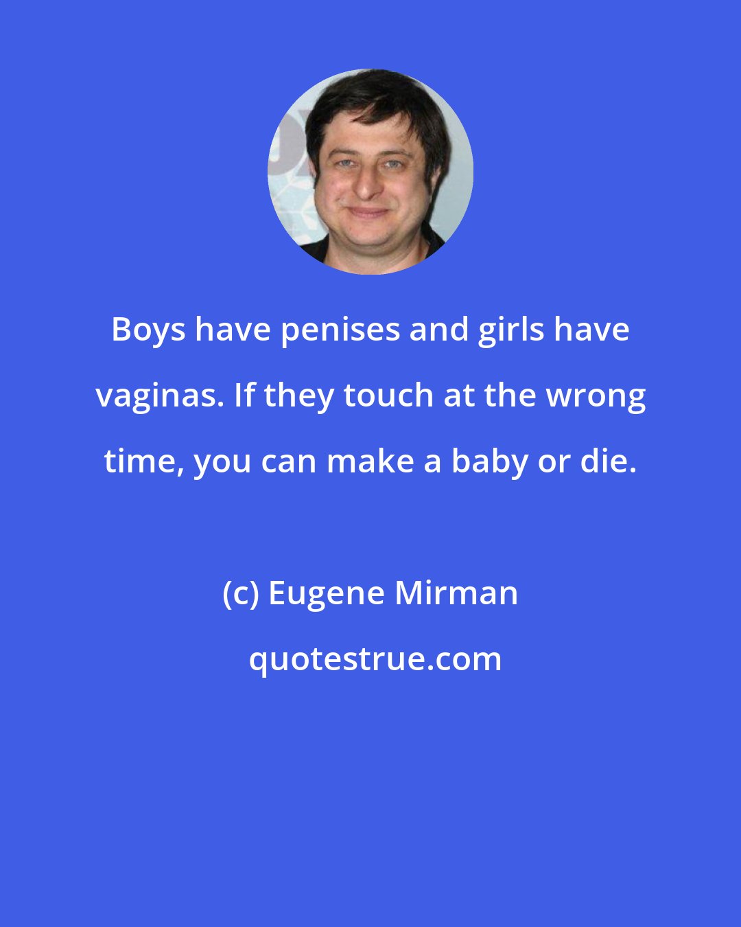 Eugene Mirman: Boys have penises and girls have vaginas. If they touch at the wrong time, you can make a baby or die.