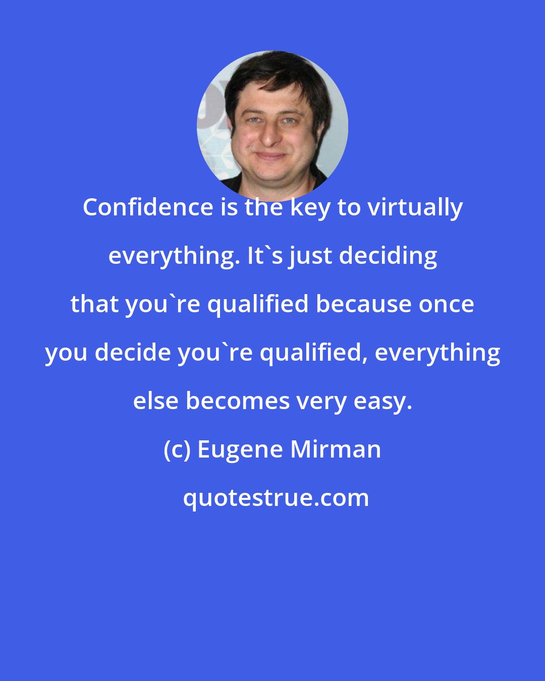 Eugene Mirman: Confidence is the key to virtually everything. It's just deciding that you're qualified because once you decide you're qualified, everything else becomes very easy.