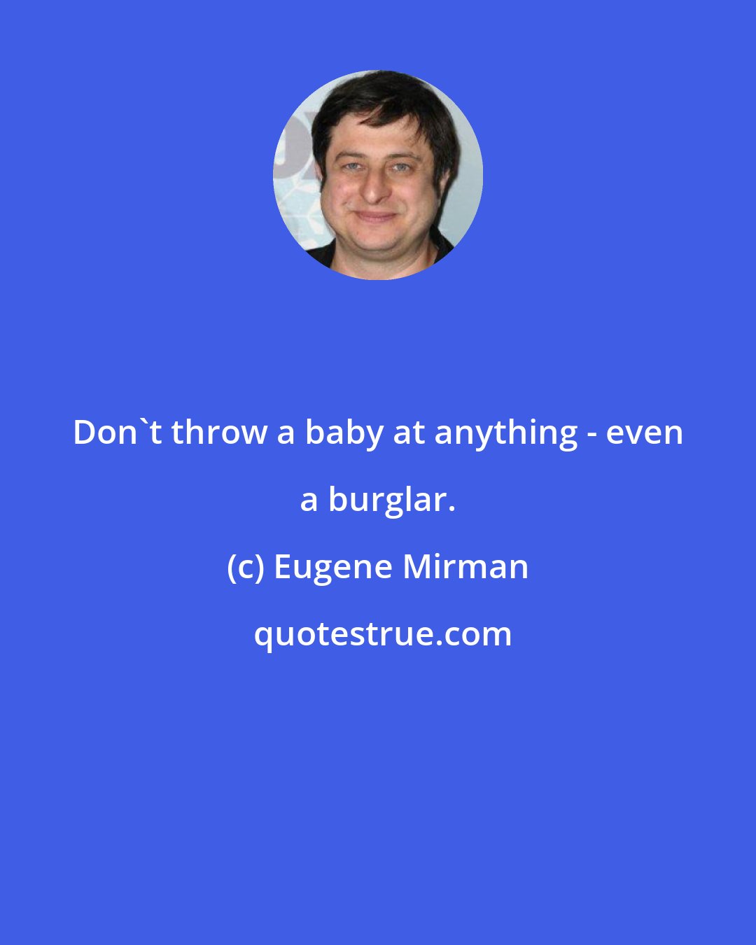 Eugene Mirman: Don't throw a baby at anything - even a burglar.