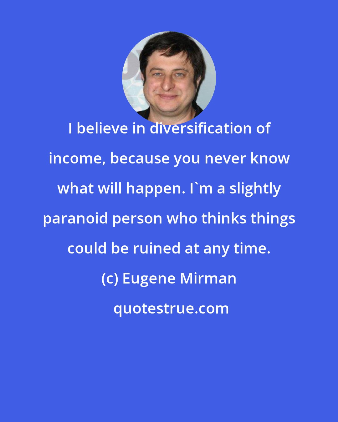 Eugene Mirman: I believe in diversification of income, because you never know what will happen. I'm a slightly paranoid person who thinks things could be ruined at any time.