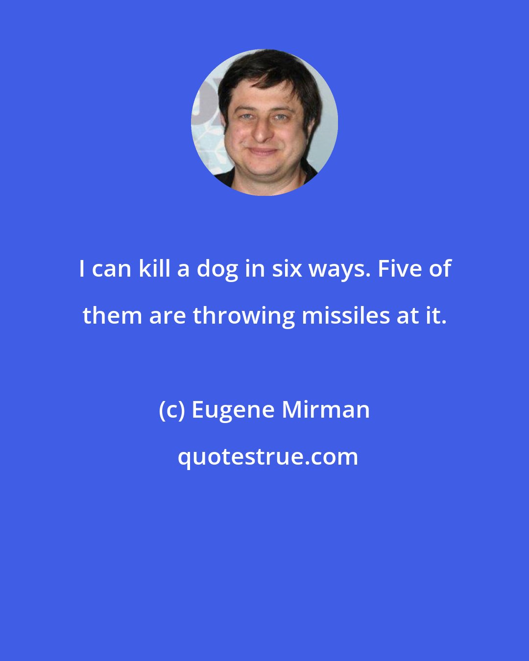 Eugene Mirman: I can kill a dog in six ways. Five of them are throwing missiles at it.