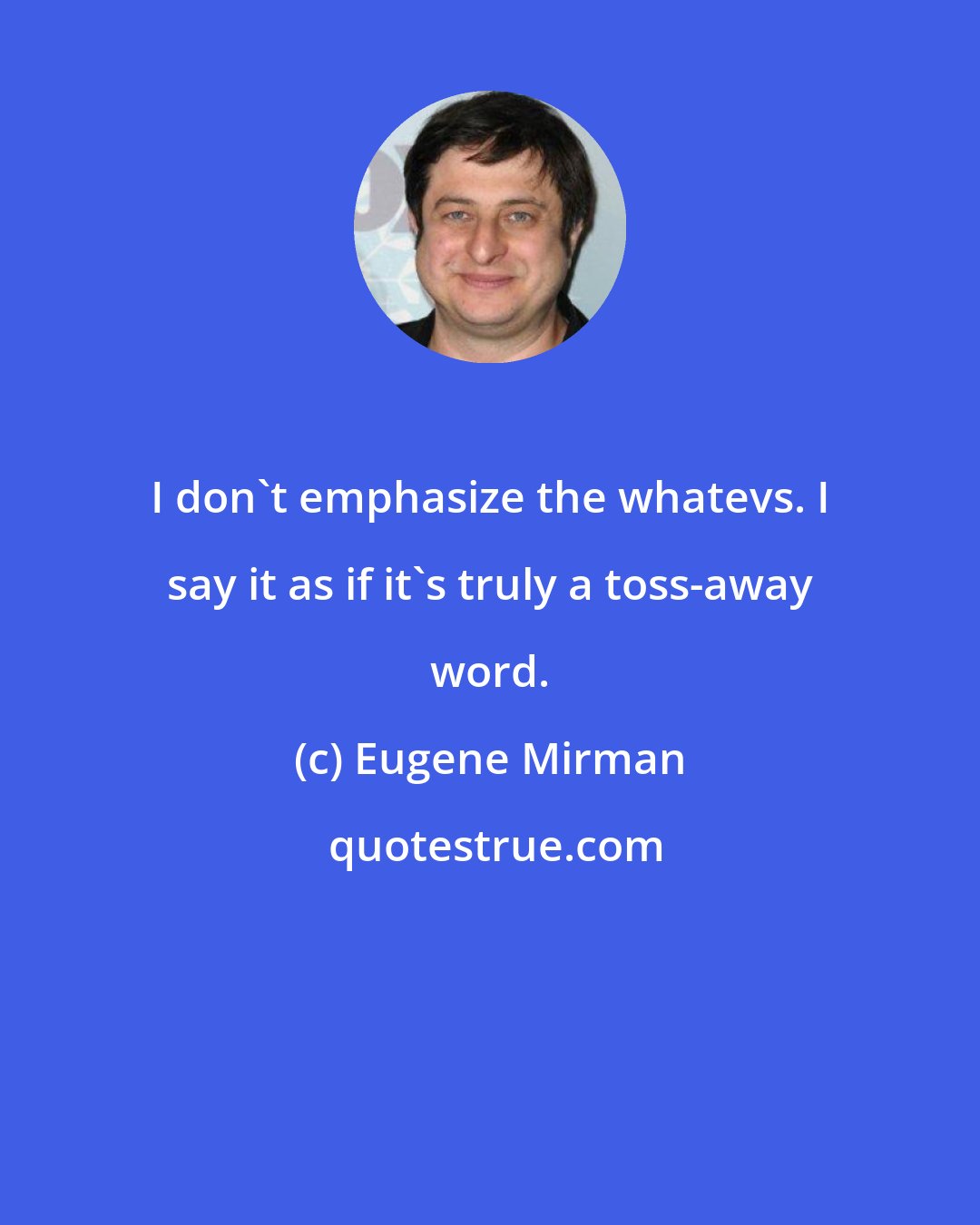 Eugene Mirman: I don't emphasize the whatevs. I say it as if it's truly a toss-away word.