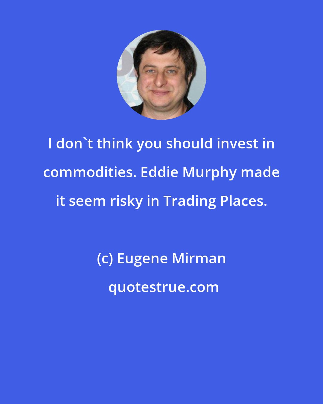 Eugene Mirman: I don't think you should invest in commodities. Eddie Murphy made it seem risky in Trading Places.