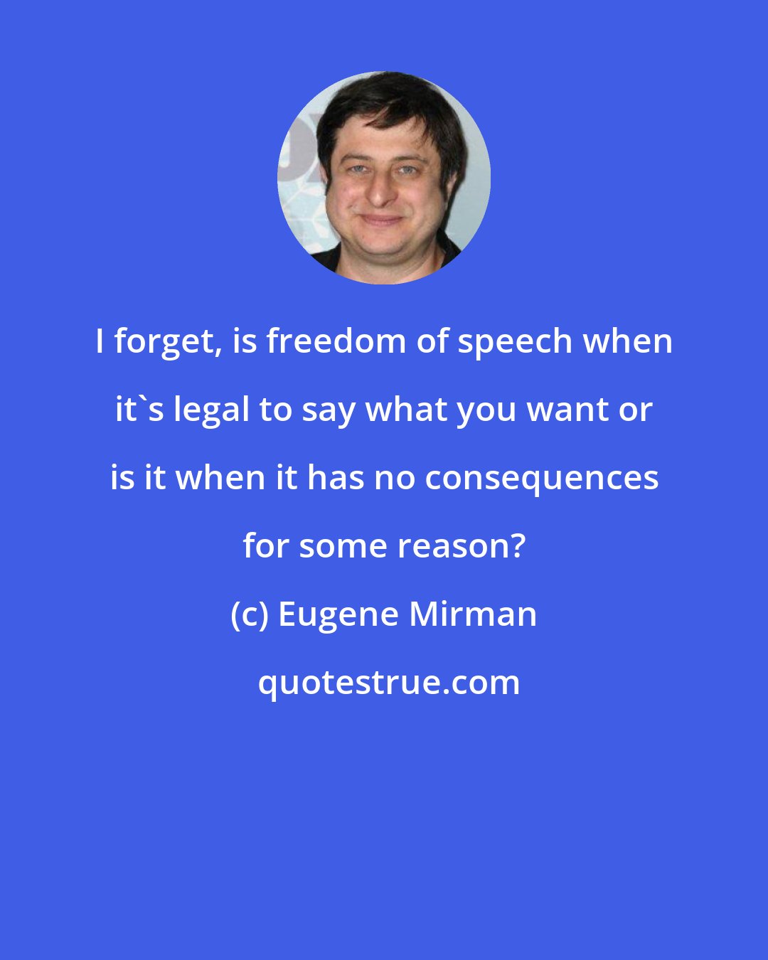 Eugene Mirman: I forget, is freedom of speech when it's legal to say what you want or is it when it has no consequences for some reason?